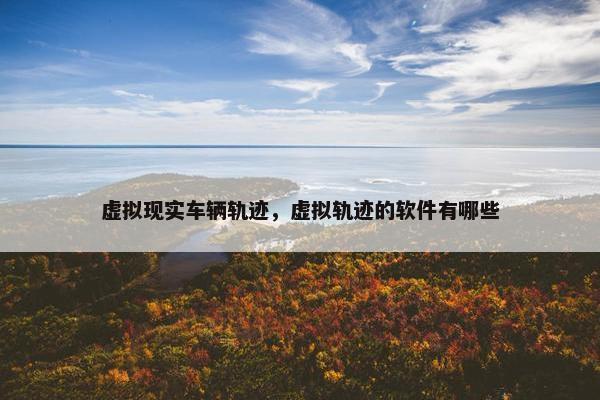 虚拟现实车辆轨迹，虚拟轨迹的软件有哪些