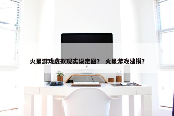 火星游戏虚拟现实设定图？ 火星游戏建模？