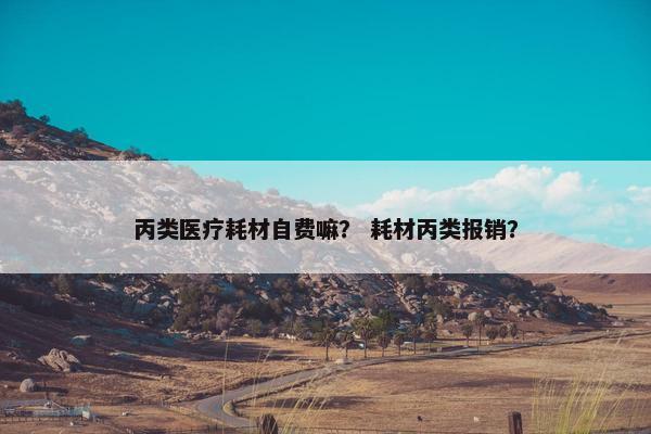 丙类医疗耗材自费嘛？ 耗材丙类报销？