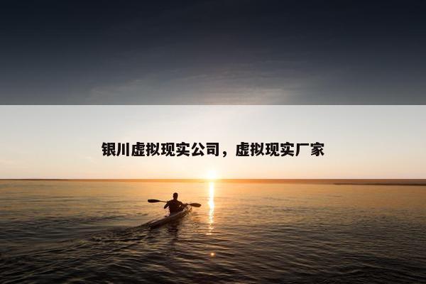 银川虚拟现实公司，虚拟现实厂家