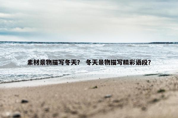 素材景物描写冬天？ 冬天景物描写精彩语段？