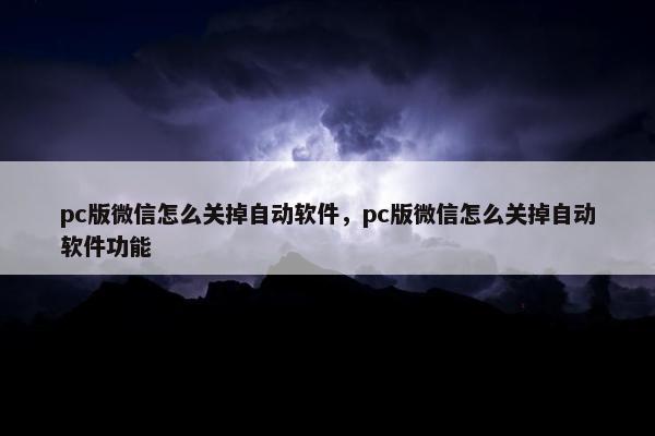pc版微信怎么关掉自动软件，pc版微信怎么关掉自动软件功能