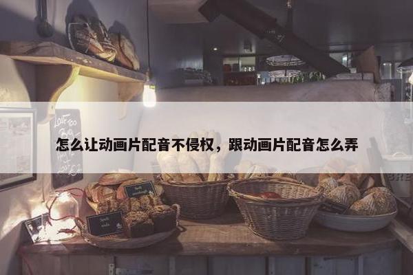 怎么让动画片配音不侵权，跟动画片配音怎么弄