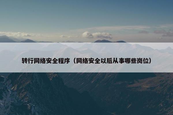 转行网络安全程序（网络安全以后从事哪些岗位）