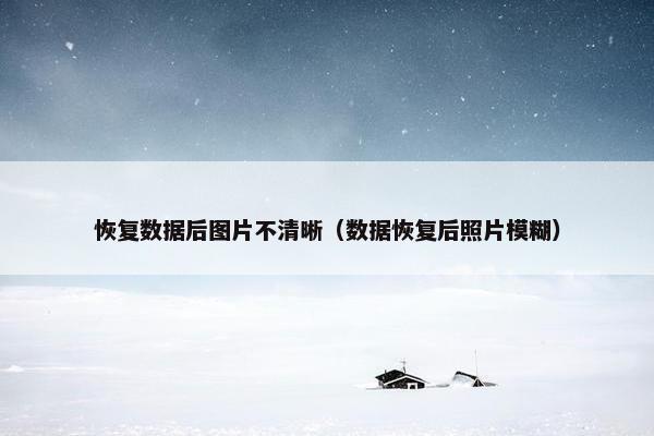 恢复数据后图片不清晰（数据恢复后照片模糊）