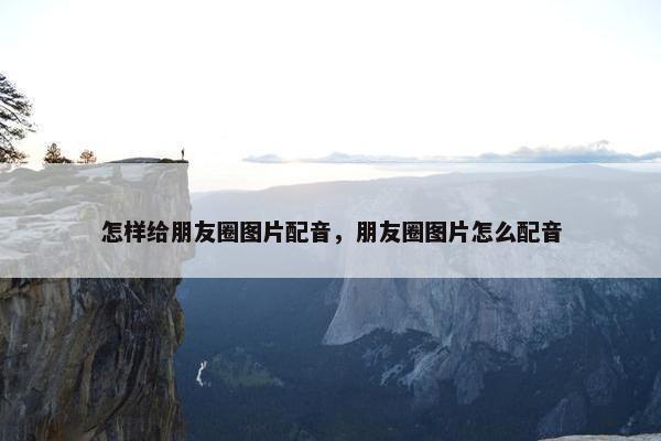 怎样给朋友圈图片配音，朋友圈图片怎么配音