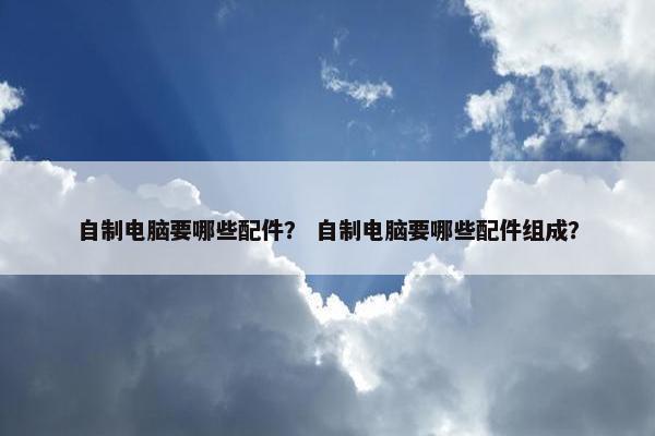 自制电脑要哪些配件？ 自制电脑要哪些配件组成？