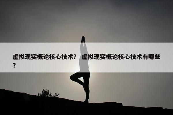 虚拟现实概论核心技术？ 虚拟现实概论核心技术有哪些？
