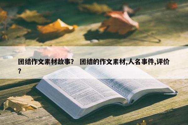 团结作文素材故事？ 团结的作文素材,人名事件,评价？