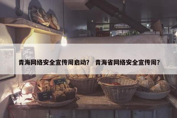 青海网络安全宣传周启动？ 青海省网络安全宣传周？