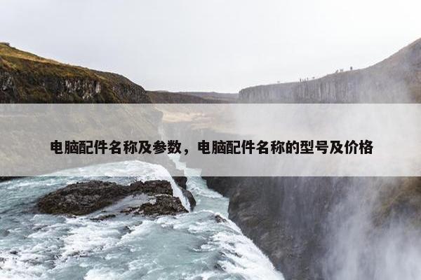 电脑配件名称及参数，电脑配件名称的型号及价格