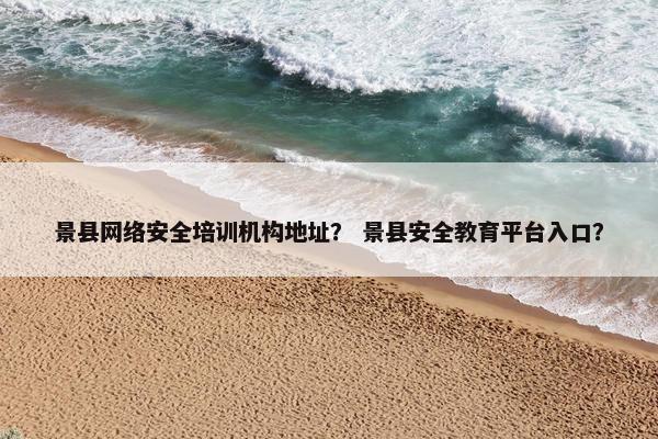 景县网络安全培训机构地址？ 景县安全教育平台入口？