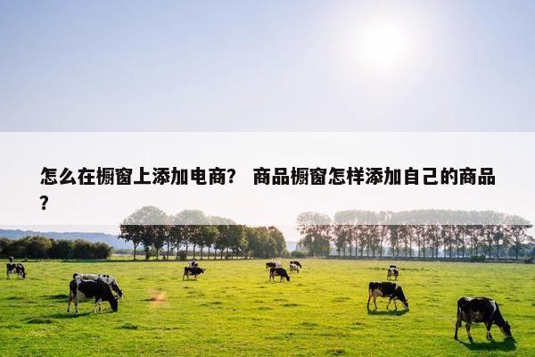 怎么在橱窗上添加电商？ 商品橱窗怎样添加自己的商品？