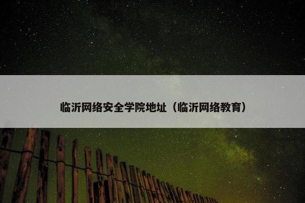 临沂网络安全学院地址（临沂网络教育）