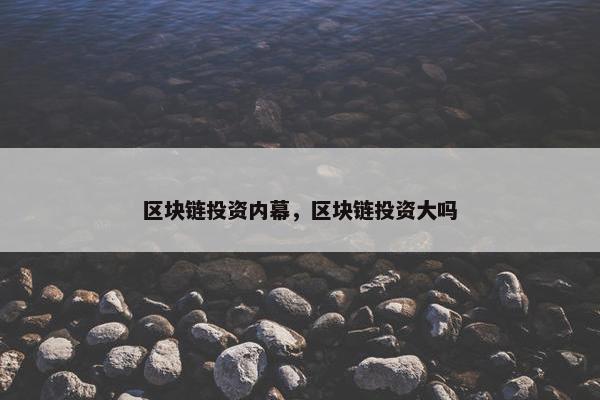 区块链投资内幕，区块链投资大吗
