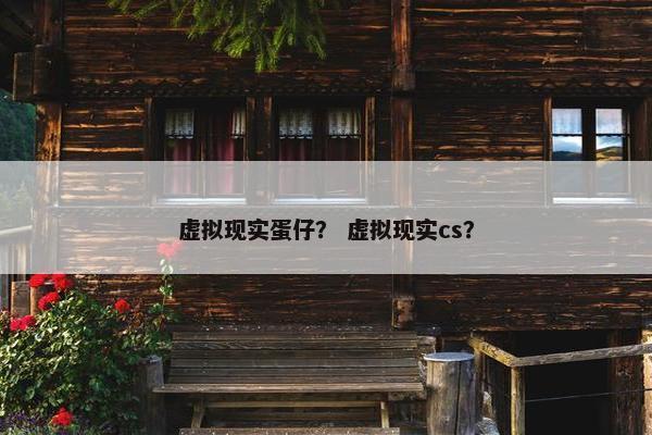 虚拟现实蛋仔？ 虚拟现实cs？