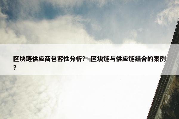 区块链供应商包容性分析？ 区块链与供应链结合的案例？