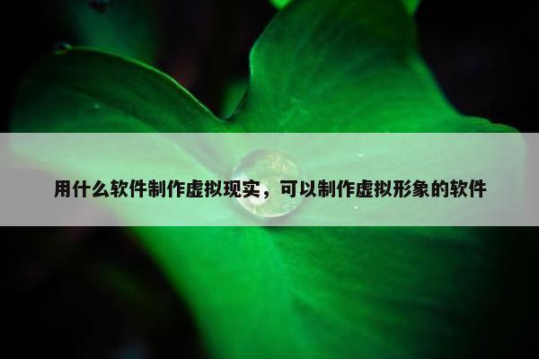用什么软件制作虚拟现实，可以制作虚拟形象的软件