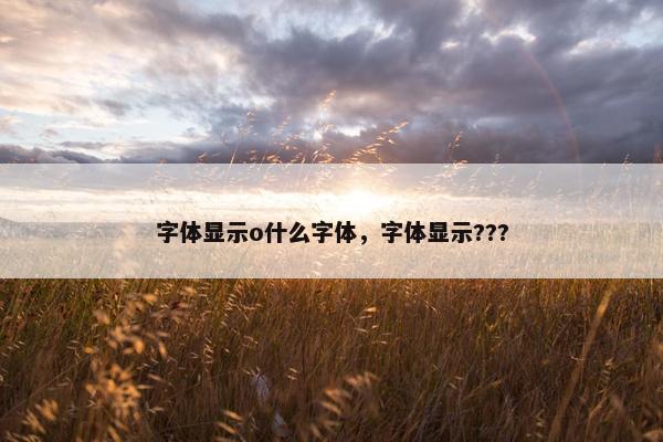 字体显示o什么字体，字体显示???