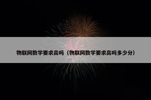 物联网数学要求高吗（物联网数学要求高吗多少分）