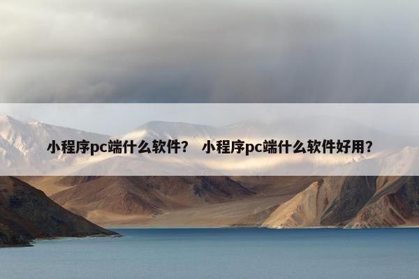 小程序pc端什么软件？ 小程序pc端什么软件好用？