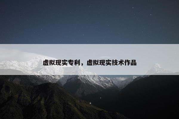 虚拟现实专利，虚拟现实技术作品