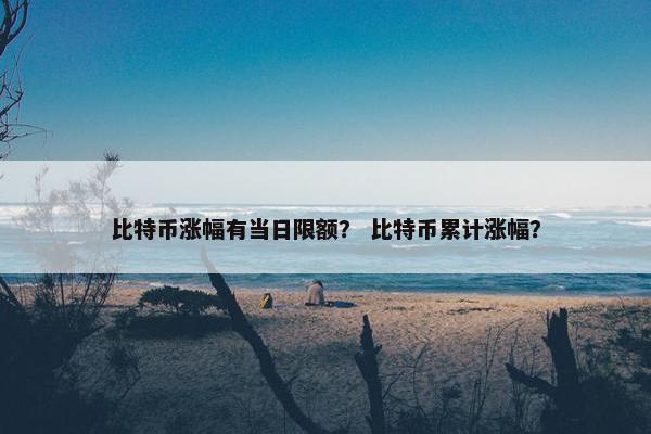 比特币涨幅有当日限额？ 比特币累计涨幅？