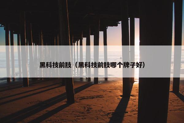 黑科技前肢（黑科技前肢哪个牌子好）