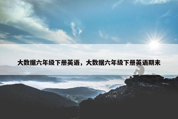 大数据六年级下册英语，大数据六年级下册英语期末