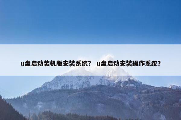 u盘启动装机版安装系统？ u盘启动安装操作系统？