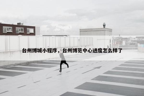 台州博城小程序，台州博览中心进度怎么样了
