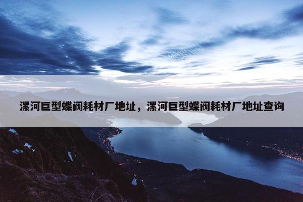 漯河巨型蝶阀耗材厂地址，漯河巨型蝶阀耗材厂地址查询