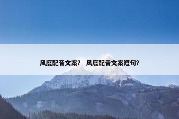 风度配音文案？ 风度配音文案短句？