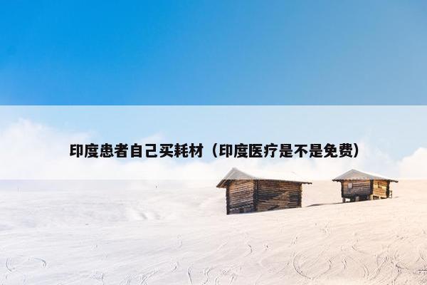印度患者自己买耗材（印度医疗是不是免费）