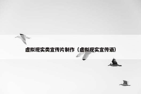 虚拟现实类宣传片制作（虚拟现实宣传语）