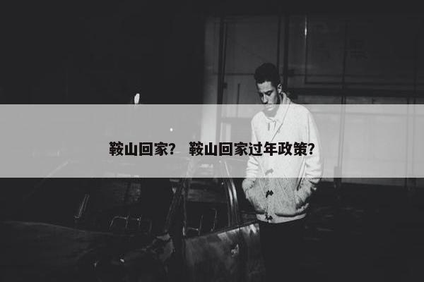 鞍山回家？ 鞍山回家过年政策？