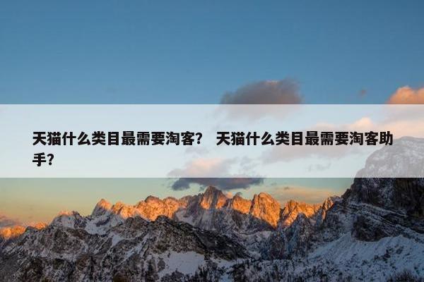 天猫什么类目最需要淘客？ 天猫什么类目最需要淘客助手？