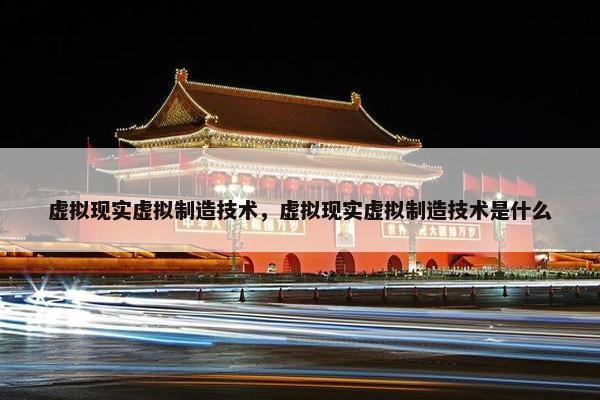 虚拟现实虚拟制造技术，虚拟现实虚拟制造技术是什么