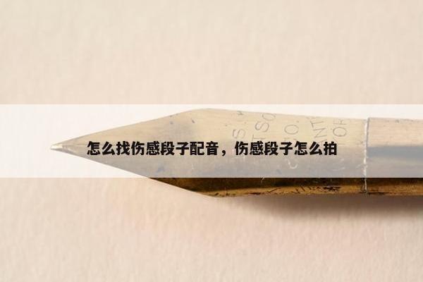 怎么找伤感段子配音，伤感段子怎么拍