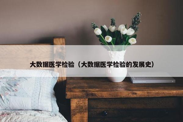 大数据医学检验（大数据医学检验的发展史）