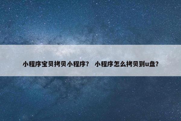 小程序宝贝拷贝小程序？ 小程序怎么拷贝到u盘？