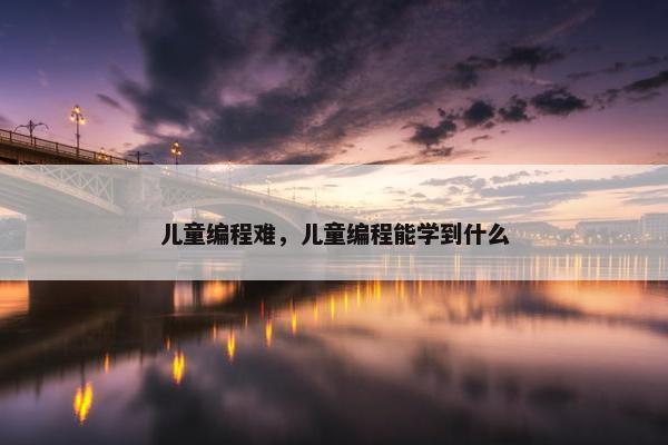 儿童编程难，儿童编程能学到什么