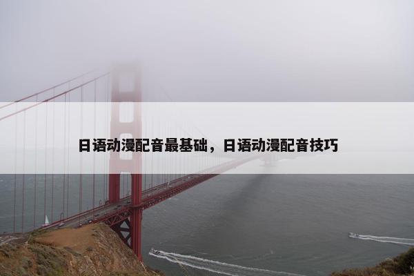 日语动漫配音最基础，日语动漫配音技巧