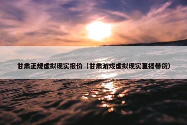 甘肃正规虚拟现实报价（甘肃游戏虚拟现实直播带货）