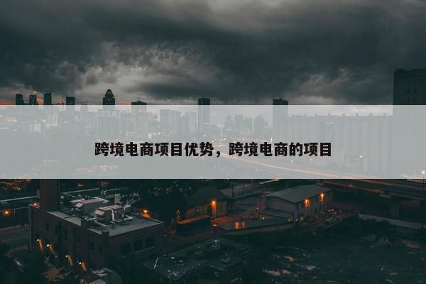 跨境电商项目优势，跨境电商的项目