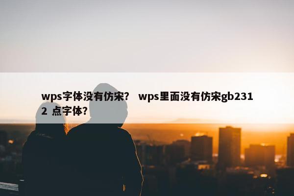 wps字体没有仿宋？ wps里面没有仿宋gb2312 点字体？