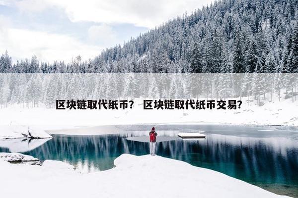 区块链取代纸币？ 区块链取代纸币交易？
