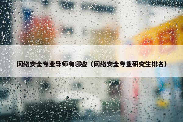 网络安全专业导师有哪些（网络安全专业研究生排名）