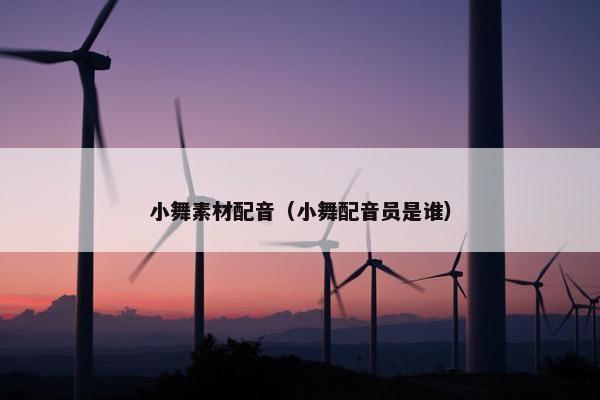 小舞素材配音（小舞配音员是谁）