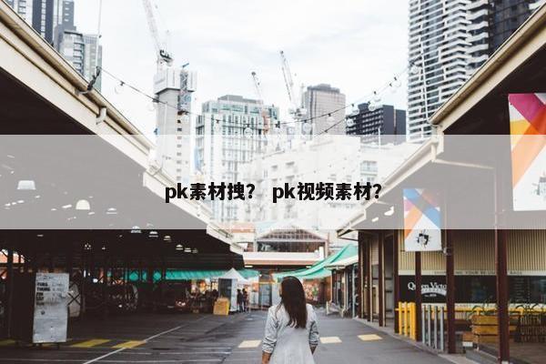 pk素材拽？ pk视频素材？